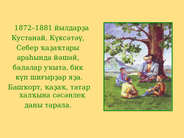  1872–1881 йылдарҙа Кустанай, Күксәтәү, Себер ҡаҙаҡтары араһында йәшәй, балалар уҡыта, бик күп шиғырҙар яҙа. Башҡорт, ҡаҙаҡ, татар халҡына сәсәнлек даны тарала. 