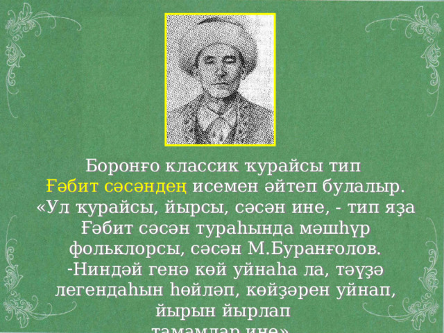 Боронғо классик ҡурайсы тип Ғәбит сәсәндең исемен әйтеп булалыр. « Ул ҡурайсы, йырсы, сәсән ине, - тип яҙа Ғәбит сәсән тураһында мәшһүр фольклорсы, сәсән М.Буранғолов. Ниндәй генә көй уйнаһа ла, тәүҙә легендаһын һөйләп, көйҙәрен уйнап, йырын йырлап тамамлар ине ».  