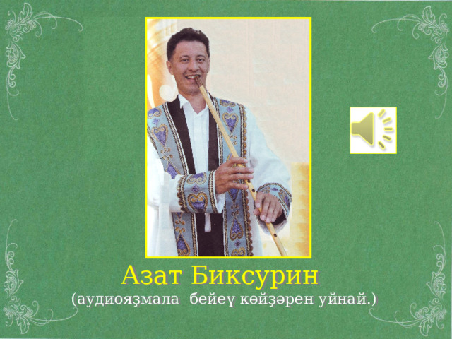 Азат Биксурин  (аудиояҙмала бейеү көйҙәрен уйнай.) 