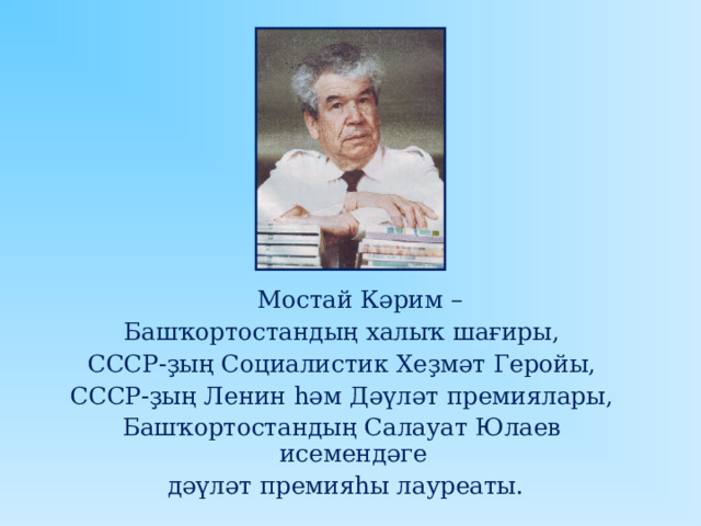  Мостай Кәрим – Башҡортостандың халыҡ шағиры, СССР-ҙың Социалистик Хеҙмәт Геройы, СССР-ҙың Ленин һәм Дәүләт премиялары, Башҡортостандың Салауат Юлаев исемендәге  дәүләт премияһы лауреаты. 