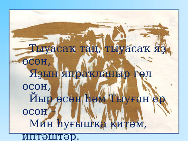    Тыуасаҡ таң, тыуасаҡ яҙ өсөн,  Яҙын япраҡланыр гөл өсөн,  Йыр өсөн һәм Тыуған ер өсөн –  Мин һуғышҡа китәм, иптәштәр.  « Мин һуғышҡа китәм, иптәштәр » 