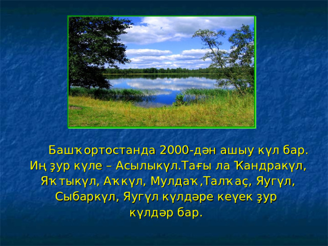  Башҡортостанда 2000-дән ашыу күл бар. Иң ҙур күле – Асылыкүл.Тағы ла Ҡандракүл,  Яҡтыкүл, Аҡкүл, Мулдаҡ,Талҡаҫ, Яугүл, Сыбаркүл, Яугүл күлдәре кеүек ҙур күлдәр бар. 