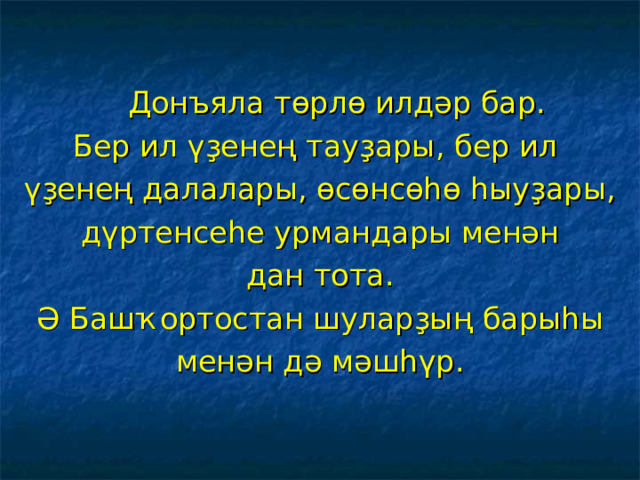  Донъяла төрлө илдәр бар. Бер ил үҙенең тауҙары, бер ил үҙенең далалары, өсөнсөһө һыуҙары,  дүртенсеһе урмандары менән дан тота. Ә Башҡортостан шуларҙың барыһы менән дә мәшһүр. 