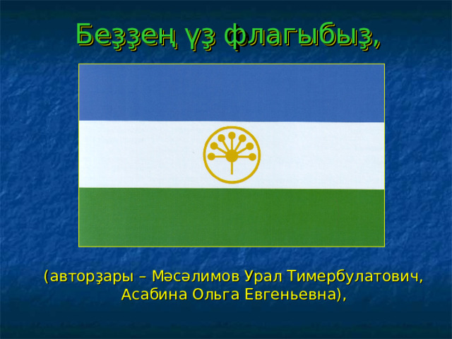 Беҙҙең үҙ флагыбыҙ,  (авторҙары – Мәсәлимов Урал Тимербулатович,  Асабина Ольга Евгеньевна), 