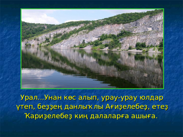  Урал...Унан көс алып, урау-урау юлдар үтеп, беҙҙең данлыҡлы Ағиҙелебеҙ, етеҙ Ҡариҙелебеҙ киң далаларға ашыға. 