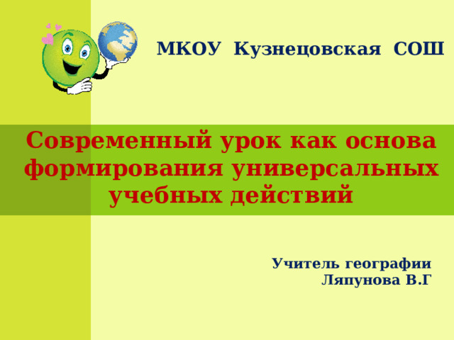 МКОУ Кузнецовская СОШ Современный урок как основа формирования универсальных учебных действий Учитель географии Ляпунова В.Г 