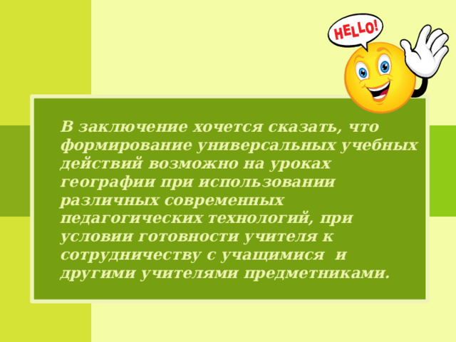  В заключение хочется сказать, что формирование универсальных учебных действий возможно на уроках географии при использовании различных современных педагогических технологий, при условии готовности учителя к сотрудничеству с учащимися и другими учителями предметниками.  