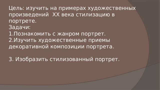   Цель: изучить на примерах художественных произведений XX века стилизацию в портрете.  Задачи:  1.Познакомить с жанром портрет.  2.Изучить художественные приемы декоративной композиции портрета.   3. Изобразить стилизованный портрет. 