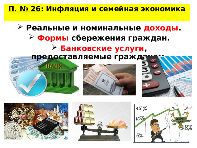 П. № 26 : Инфляция и семейная экономика     Реальные и номинальные доходы .  Формы сбережения граждан.  Банковские услуги , предоставляемые гражданам. 