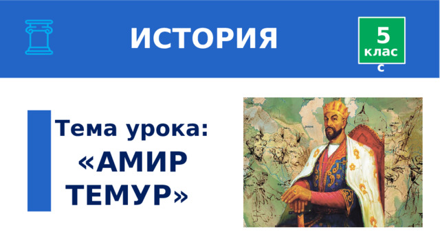  ИСТОРИЯ 5 класс Тема урока: « АМИР ТЕМУР » 