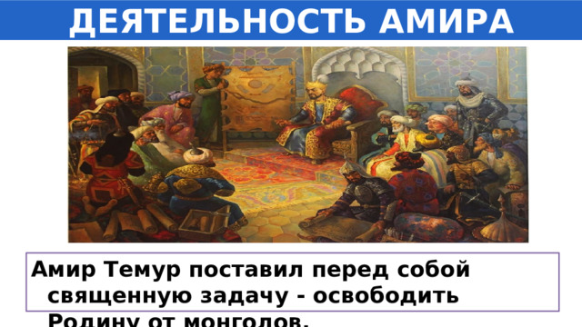 ДЕЯТЕЛЬНОСТЬ АМИРА ТЕМУРА Амир Темур поставил перед собой священную задачу - освободить Родину от монголов. 