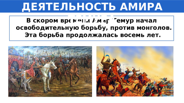 ДЕЯТЕЛЬНОСТЬ АМИРА ТЕМУРА В скором времени Амир Темур начал освободительную борьбу, против монголов. Эта борьба продолжалась восемь лет. 