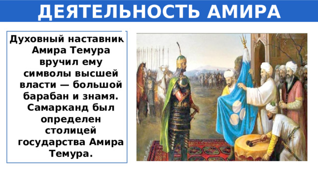 ДЕЯТЕЛЬНОСТЬ АМИРА ТЕМУРА Духовный наставник Амира Темура вручил ему символы высшей власти — большой барабан и знамя. Самарканд был определен столицей государства Амира Темура. 