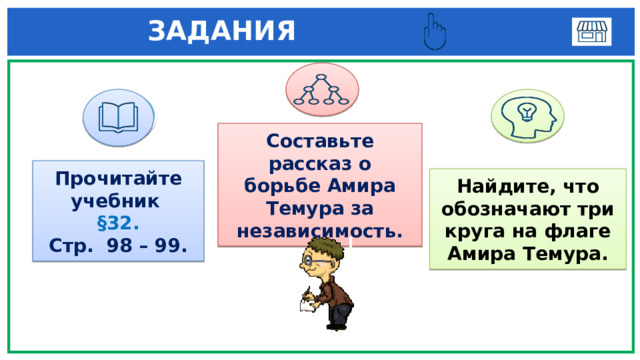  ЗАДАНИЯ  1 3 Составьте рассказ о борьбе Амира Темура за независимость. Прочитайте учебник §32. Стр. 98 – 99. Найдите, что обозначают три круга на флаге Амира Темура. 