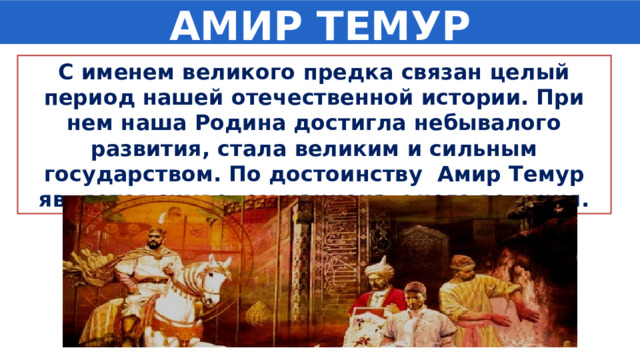 АМИР ТЕМУР С именем великого предка связан целый период нашей отечественной истории. При нем наша Родина достигла небывалого развития, стала великим и сильным государством. По достоинству Амир Темур является символом национального величия. 