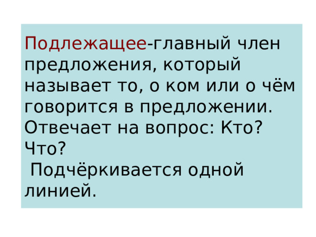 Подлежащее -главный член предложения, который называет то, о ком или о чём говорится в предложении.  Отвечает на вопрос: Кто? Что?  Подчёркивается одной линией. 