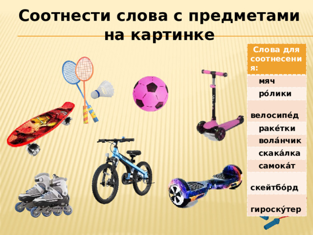Соотнести слова с предметами на картинке  Слова для соотнесения:  мяч  ро́лики  велосипе́д  раке́тки  вола́нчик  скака́лка  самока́т  скейтбо́рд  гироску́тер 