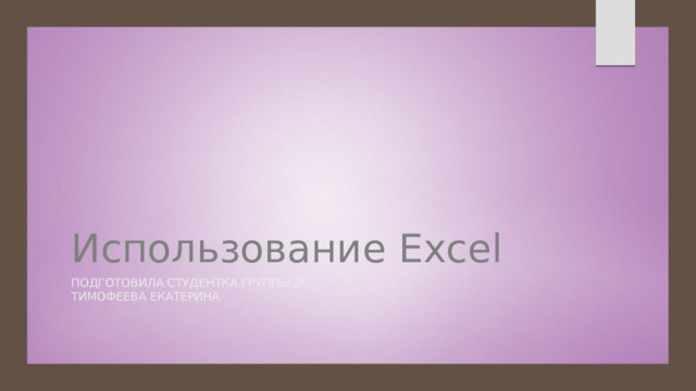 Использование Excel Подготовила студентка группы 2С Тимофеева Екатерина 