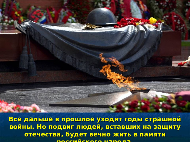 Все дальше в прошлое уходят годы страшной войны. Но подвиг людей, вставших на защиту отечества, будет вечно жить в памяти российского народа. 