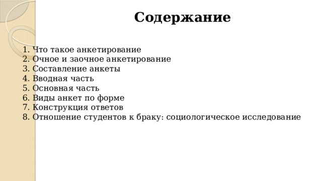 Содержание Что такое анкетирование Очное и заочное анкетирование Составление анкеты Вводная часть Основная часть Виды анкет по форме Конструкция ответов Отношение студентов к браку: социологическое исследование 