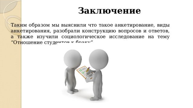 Заключение Таким образом мы выяснили что такое анкетирование, виды анкетирования, разобрали конструкцию вопросов и ответов, а также изучили социологическое исследование на тему “Отношение студентов к браку” 