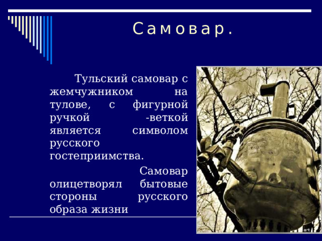 Самовар.  Тульский самовар с жемчужником на тулове, с фигурной ручкой -веткой является символом русского гостеприимства.  Самовар олицетворял бытовые стороны русского образа жизни 