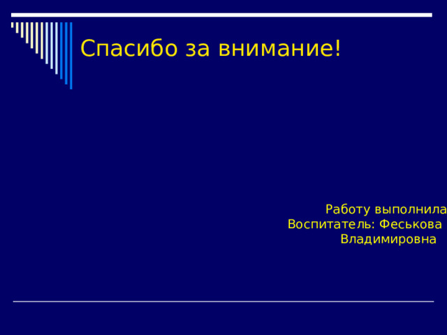 Спасибо за внимание! Работу выполнила Воспитатель: Феськова Елена Владимировна 