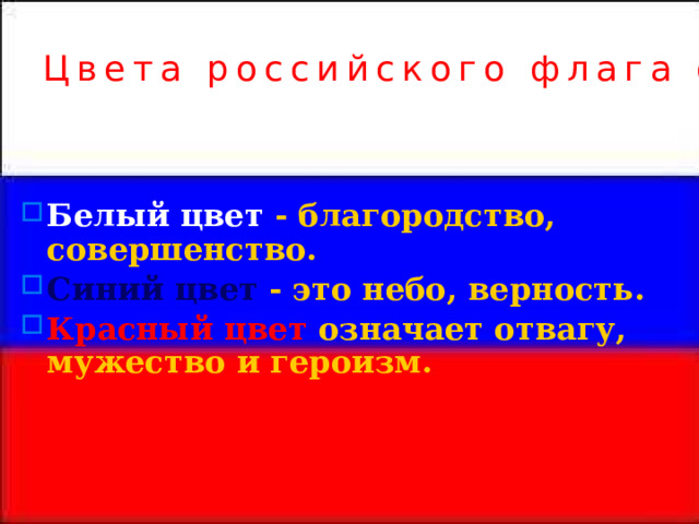 Цвета российского флага означают: Белый цвет - благородство, совершенство. Синий цвет  - это небо, верность. Красный цвет  означает отвагу, мужество и героизм.  
