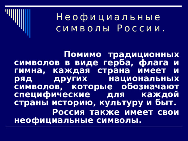 Неофициальные символы России.  Помимо традиционных символов в виде герба, флага и гимна, каждая страна имеет и ряд других национальных символов, которые обозначают специфические для каждой страны историю, культуру и быт.  Россия также имеет свои неофициальные символы.  
