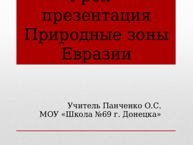 Урок – презентация  Природные зоны Евразии Учитель Панченко О.С. МОУ «Школа №69 г. Донецка» 