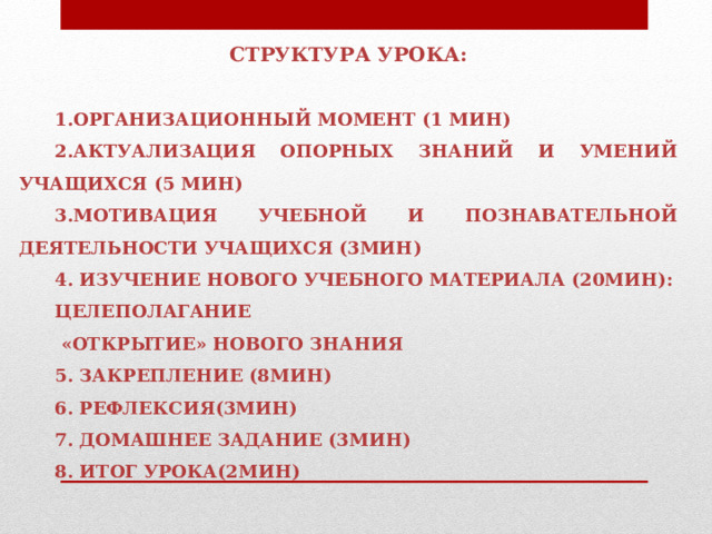        Структура урока:  1.Организационный момент (1 мин) 2.Актуализация опорных знаний и умений учащихся (5 мин) 3.Мотивация учебной и познавательной деятельности учащихся (3мин) 4. Изучение нового учебного материала (20мин): Целеполагание  «Открытие» нового знания 5. Закрепление (8мин) 6. Рефлексия(3мин) 7. Домашнее задание (3мин) 8. Итог урока(2мин) 