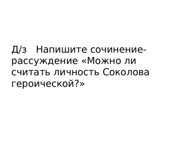Д/з Напишите сочинение-рассуждение «Можно ли считать личность Соколова героической?» 