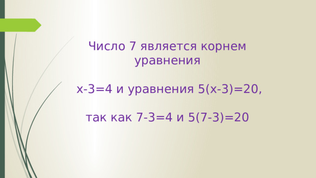 Число 7 является корнем уравнения  х-3=4 и уравнения 5(х-3)=20, так как 7-3=4 и 5(7-3)=20 