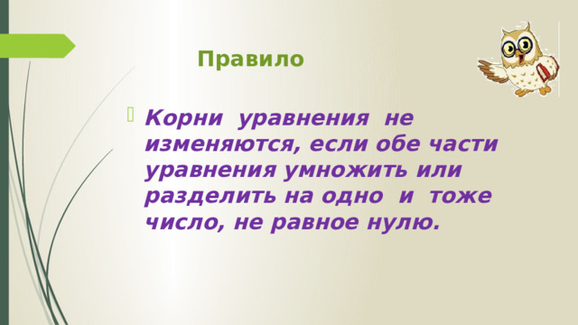 Правило  Корни уравнения не изменяются, если обе части уравнения умножить или разделить на одно и тоже число, не равное нулю. 