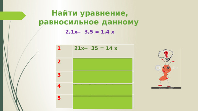 Найти уравнение, равносильное данному 2,1x ̶ 3,5 = 1,4 x 1 21x ̶ 35 = 14 x 2  2,1x+3,5 =1,4 x 3  3x-0,5=0,2x 4 2,1x-3,5 =-1,4x 5 1,4x-3,5 = 2,1x 