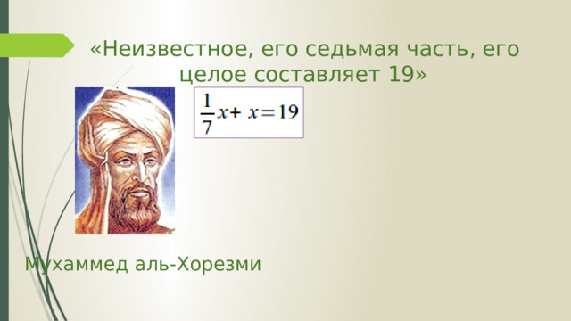  « Неизвестное, его седьмая часть, его целое составляет 19» Мухаммед аль-Хорезми 
