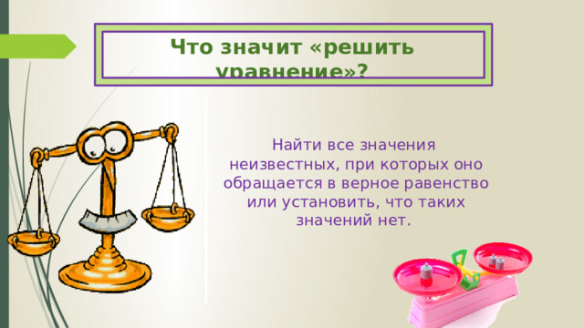 Что значит «решить уравнение»? Найти все значения неизвестных, при которых оно обращается в верное равенство или установить, что таких значений нет.   