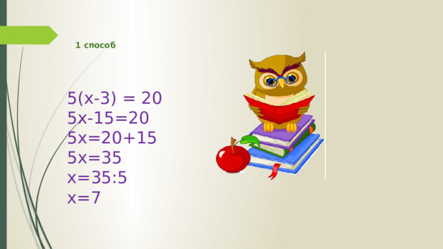1 способ   5(x-3) = 20 5x-15=20 5x=20+15 5x=35 x=35:5 x=7 