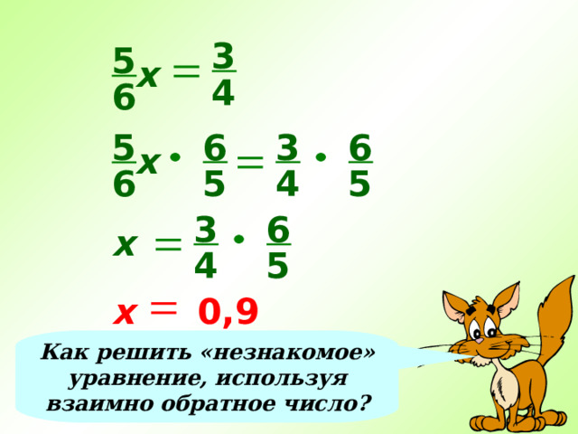 3 5 х 4 6 6 3 6 5 х 4 5 5 6 3 6 х 4 5 х 0,9 Как решить «незнакомое» уравнение, используя взаимно обратное число? 