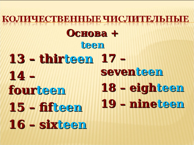 Основа + teen  13 – thir teen 14 – four teen 15 – fif teen 16 – six teen 17 – seven teen 18 – eigh teen 19 – nine teen  