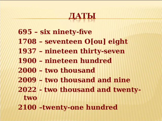 6 9 5 – six ninety-five 1708 – seventeen O[ou] eight 1937 – nineteen thirty-seven 1900 – nineteen hundred 2000 – two thousand 2009 – two thousand and nine 2022 - two thousand and twenty-two 2100 –twenty-one hundred  