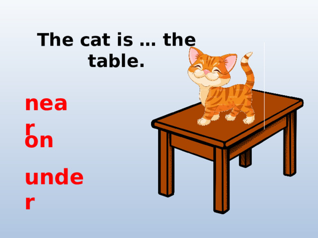The cat is … the table. near on under 