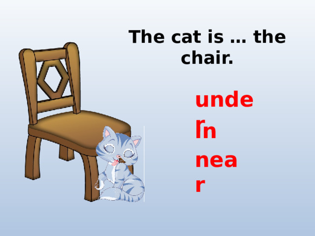 The cat is … the chair. under in near 