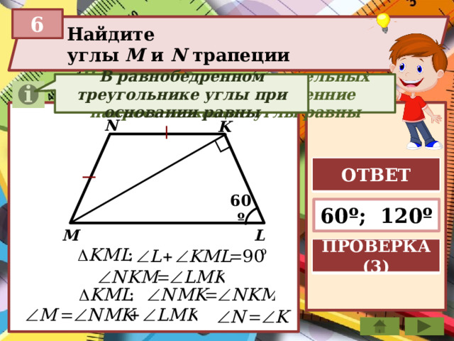 6 Найдите углы М и N трапеции При пересечении параллельных прямых секущей внутренние накрест лежащие углы равны В равнобедренном треугольнике углы при основании равны N K ОТВЕТ 60º 60º; 120º M L ПРОВЕРКА (3) 