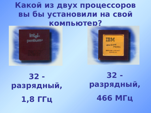 Какой из двух процессоров вы бы установили на свой компьютер? 32 - разрядный, 466 МГц 32 - разрядный, 1,8 ГГц 