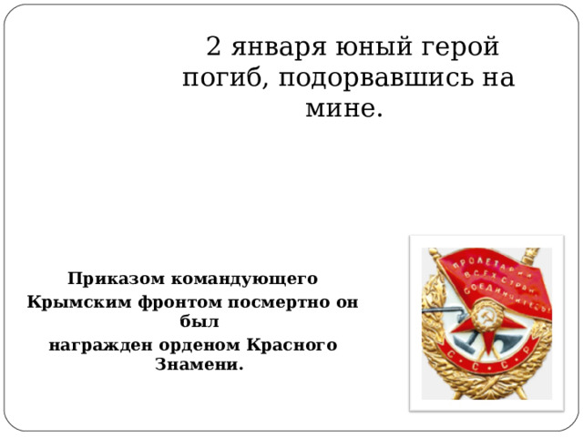  2 января юный герой погиб, подорвавшись на мине. Приказом командующего Крымским фронтом посмертно он был награжден орденом Красного  Знамени. 