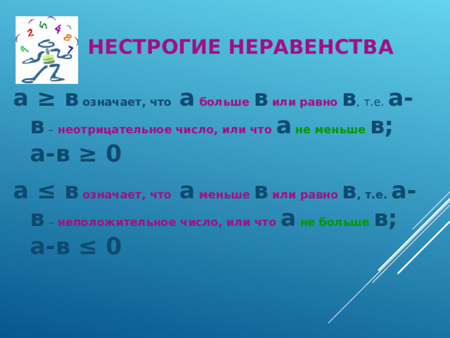 НЕСТРОГИЕ НЕРАВЕНСТВА а ≥ в  означает, что а  больше  в  или равно в , т.е. а-в – неотрицательное число, или что а  не меньше  в; а-в ≥ 0 а ≤ в  означает, что а  меньше  в  или равно в , т.е. а-в – неположительное число, или что а  не больше  в; а-в ≤ 0   