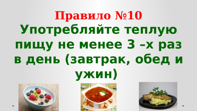 Правило №10 Употребляйте теплую пищу не менее 3 –х раз в день (завтрак, обед и ужин)  