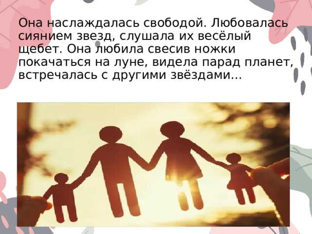 Она наслаждалась свободой. Любовалась сиянием звезд, слушала их весёлый щебет. Она любила свесив ножки покачаться на луне, видела парад планет, встречалась с другими звёздами… 