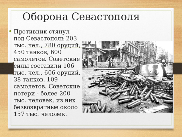 Оборона Севастополя Противник стянул под Севастополь 203 тыс. чел., 780 орудий, 450 танков, 600 самолетов. Советские силы составили 106 тыс. чел., 606 орудий, 38 танков, 109 самолетов. Советские потери - более 200 тыс. человек, из них безвозвратные около 157 тыс. человек. 